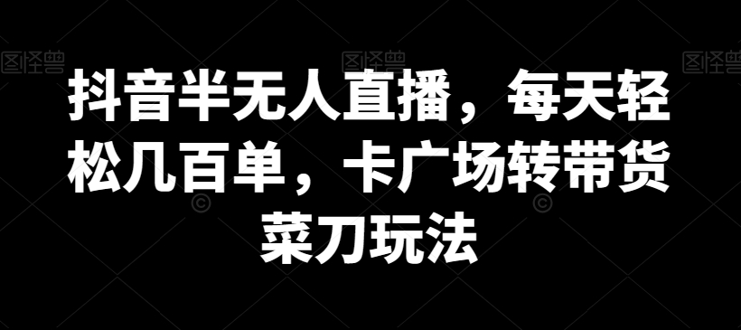 抖音半无人直播，每天轻松几百单，卡广场转带货菜刀玩法【揭秘】-中赚微课堂-木木源码网