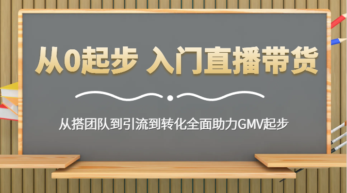 从0起步 入门直播带货 从搭团队到引流到转化全面助力GMV起步-木木源码网