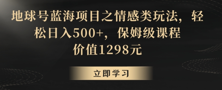 地球号蓝海项目之情感类玩法，轻松日入500+，保姆级课程【揭秘】-中赚微课堂-木木源码网