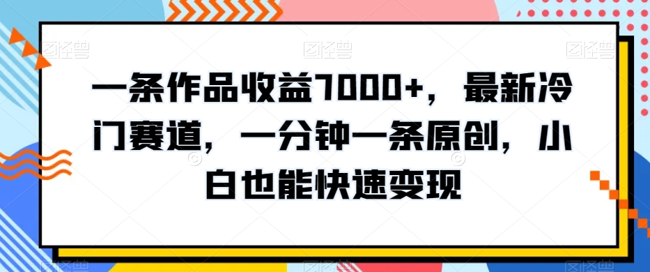 一条作品收益7000+，最新冷门赛道，一分钟一条原创，小白也能快速变现-中赚微课堂-木木源码网