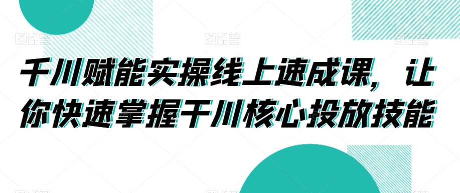 千川赋能实操线上速成课，让你快速掌握干川核心投放技能-中赚微课堂-木木源码网