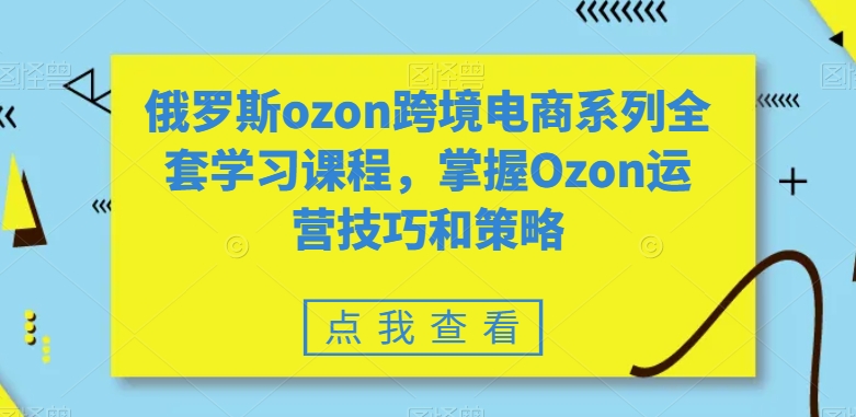 俄罗斯ozon跨境电商系列全套学习课程，掌握Ozon运营技巧和策略-中赚微课堂-木木源码网