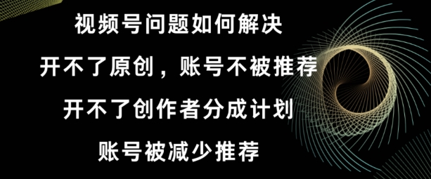 视频号【开不了原创，开不了创作者分成计划，账号被减少推荐，账号不被推荐】如何解决-中赚微课堂-木木源码网