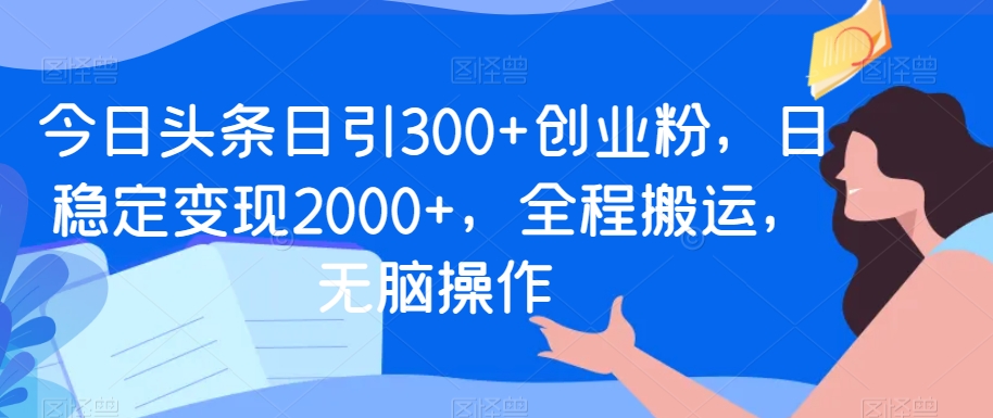 今日头条日引300+创业粉，日稳定变现2000+，全程搬运，无脑操作-中赚微课堂-木木源码网