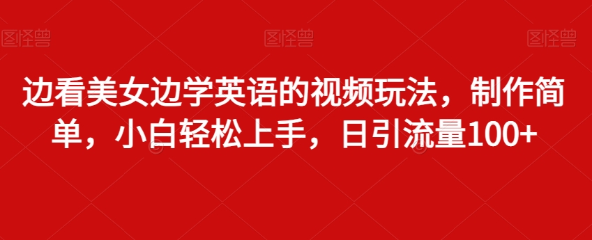 边看美女边学英语的视频玩法，制作简单，小白轻松上手，日引流量100+-中赚微课堂-木木源码网