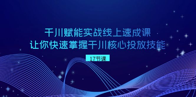 巨量千川创变实战线上速成课，让你快速把握干川关键推广专业技能-木木源码网