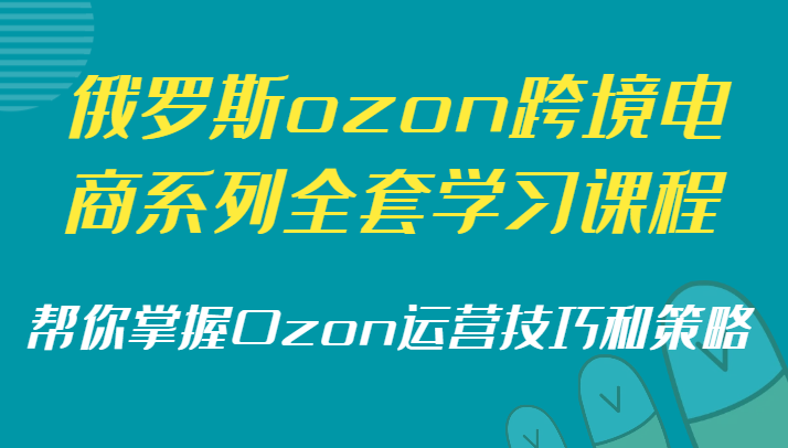 俄国ozon跨境电子商务系列产品整套课程培训，替你把握Ozon运营方法和策略-木木源码网