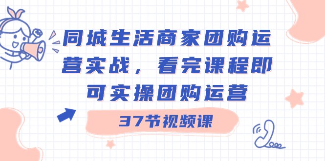 本地生活网店家团购价经营实战演练，看了课程内容就可以实际操作团购价经营（37堂课）-木木源码网