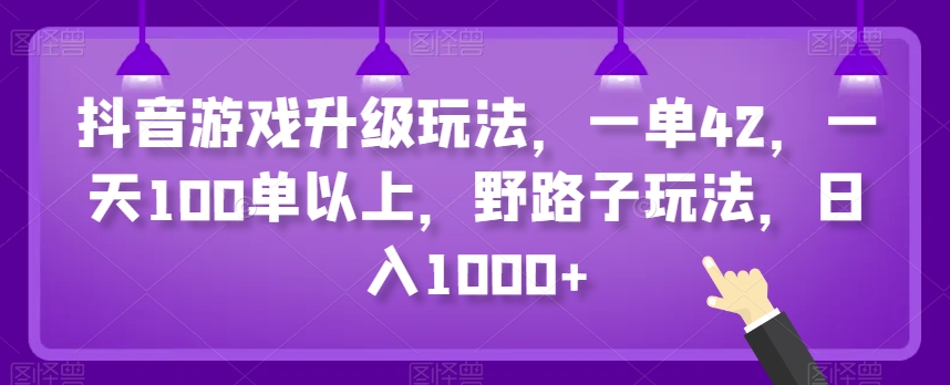 抖音游戏升级玩法，一单42，一天100单以上，野路子玩法，日入1000+-中赚微课堂-木木源码网