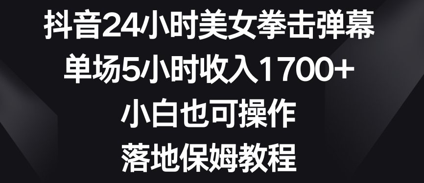 抖音24小时美女拳击弹幕，单场5小时收入1700+，小白也可操作，落地保姆教程【揭秘】-中赚微课堂-木木源码网