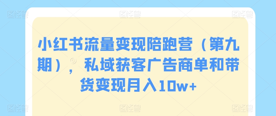 小红书流量变现陪跑营（第九期），私域获客广告商单和带货变现月入10w+-中赚微课堂-木木源码网