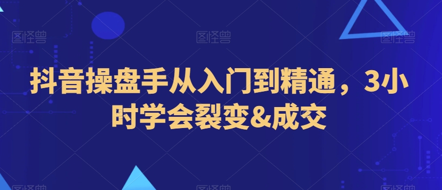 抖音操盘手从入门到精通，3小时学会裂变&成交-中赚微课堂-木木源码网