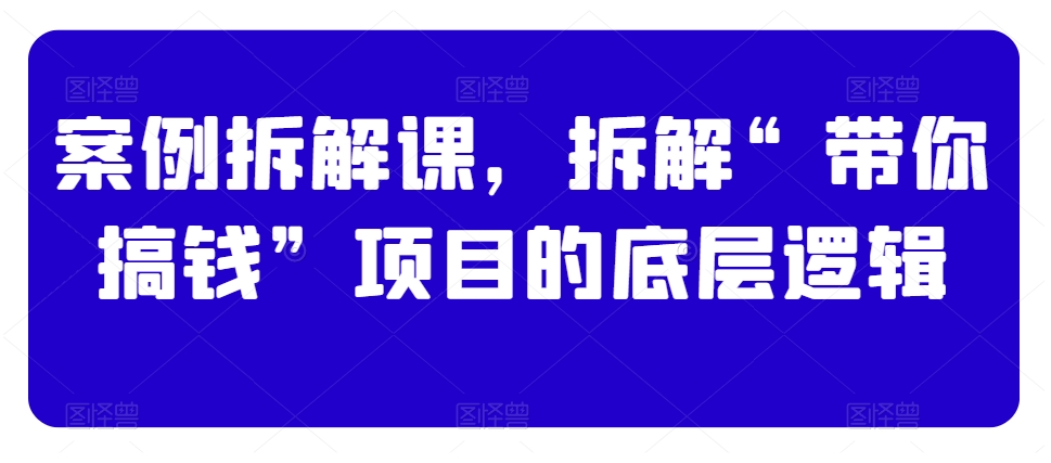 案例拆解课，拆解“带你搞钱”项目的底层逻辑-中赚微课堂-木木源码网