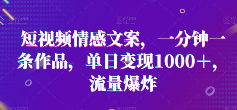 短视频情感文案，一分钟一条作品，单日变现1000＋，流量爆炸【揭秘】-中赚微课堂-木木源码网