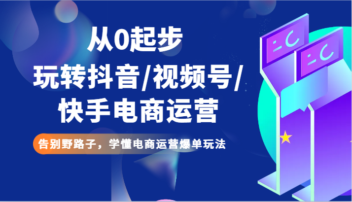 从0发展玩转抖音/微信视频号/快手电商经营 道别歪门邪道，弄懂网店运营打造爆款游戏玩法-木木源码网