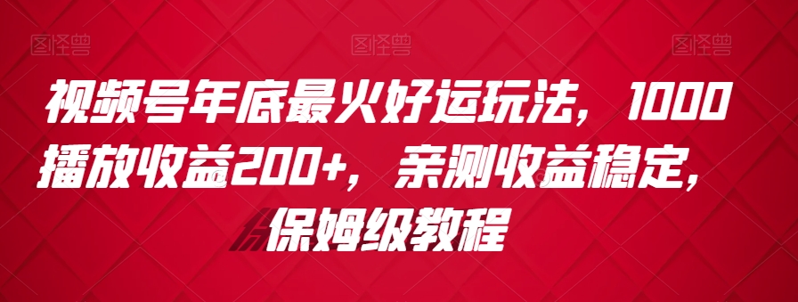 视频号年底最火好运玩法，1000播放收益200+，亲测收益稳定，保姆级教程-中赚微课堂-木木源码网