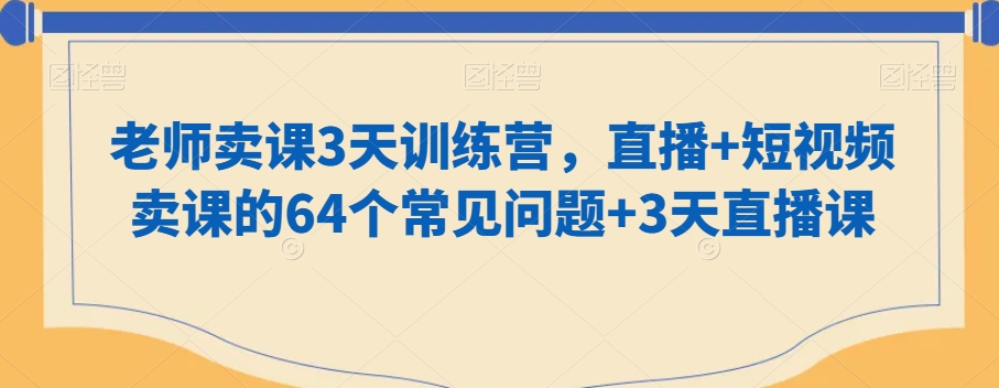 老师卖课3天训练营，直播+短视频卖课的64个常见问题+3天直播课-中赚微课堂-木木源码网