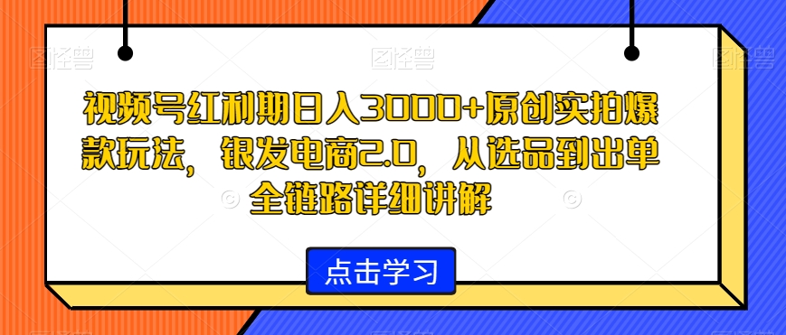 视频号红利期日入3000+原创实拍爆款玩法，银发电商2.0，从选品到出单全链路详细讲解【揭秘】-中赚微课堂-木木源码网