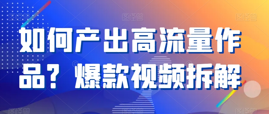 如何产出高流量作品？爆款视频拆解-中赚微课堂-木木源码网