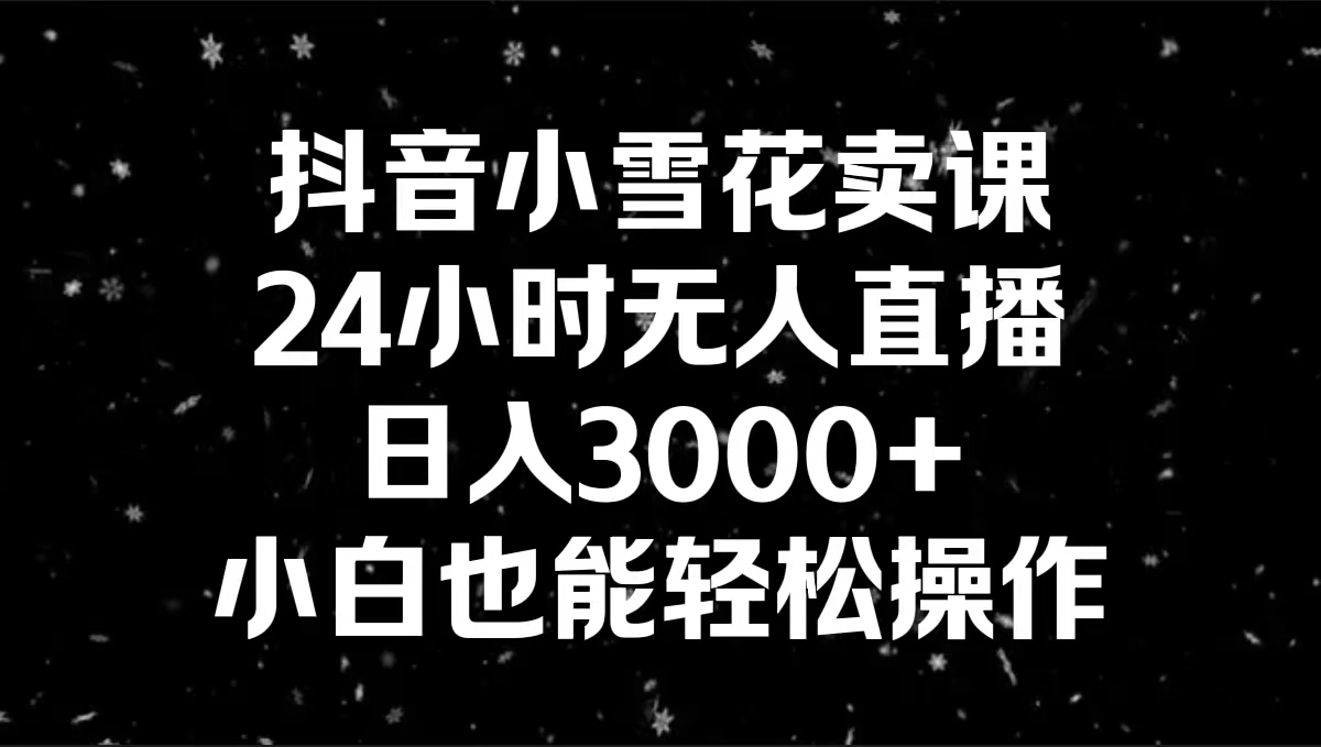 （8695期）抖音小雪花卖课，24小时无人直播，日入3000+，小白也能轻松操作-木木源码网