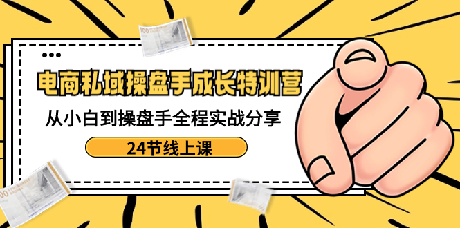 （8723期）电商私域-操盘手成长特训营：从小白到操盘手全程实战分享-24节线上课-木木源码网