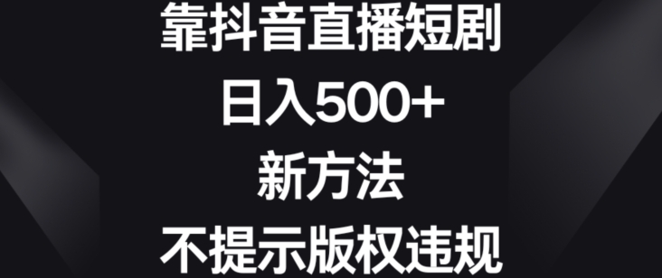 靠抖音直播短剧，日入500+，新方法、不提示版权违规【揭秘】-中赚微课堂-木木源码网