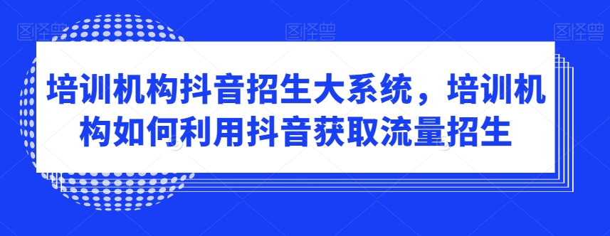 培训机构抖音招生大系统，培训机构如何利用抖音获取流量招生-中赚微课堂-木木源码网