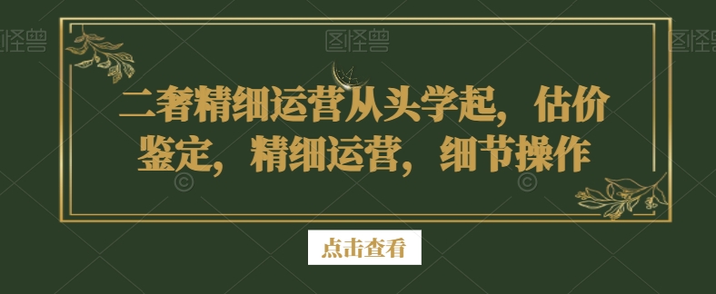 二奢精细运营从头学起，估价鉴定，精细运营，细节操作-中赚微课堂-木木源码网