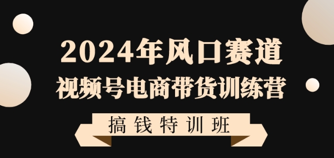 2024年风口赛道视频号电商带货训练营搞钱特训班，带领大家快速入局自媒体电商带货-中赚微课堂-木木源码网