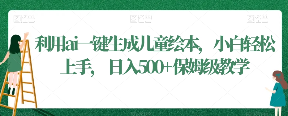 利用ai一键生成儿童绘本，小白轻松上手，日入500+保姆级教学【揭秘】-中赚微课堂-木木源码网