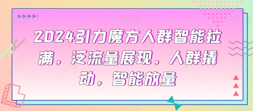 2024引力魔方人群智能拉满，​泛流量展现，人群撬动，智能放量-中赚微课堂-木木源码网