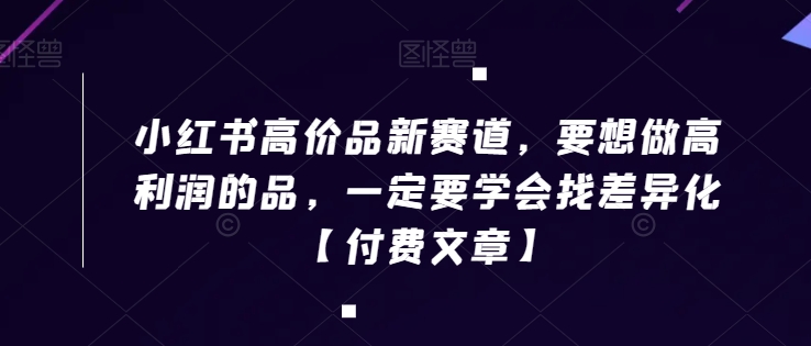 小红书高价品新赛道，要想做高利润的品，一定要学会找差异化【付费文章】-中赚微课堂-木木源码网