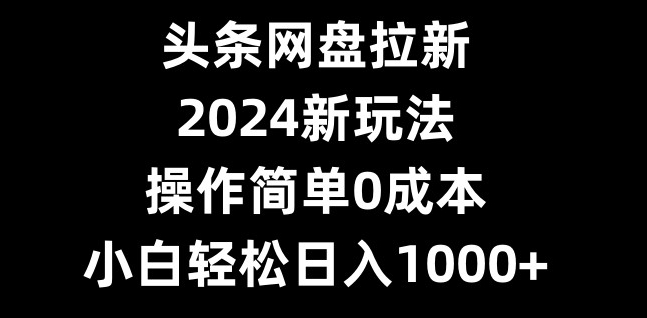 头条网盘拉新，2024新玩法，操作简单0成本，小白轻松日入1000+-中赚微课堂-木木源码网