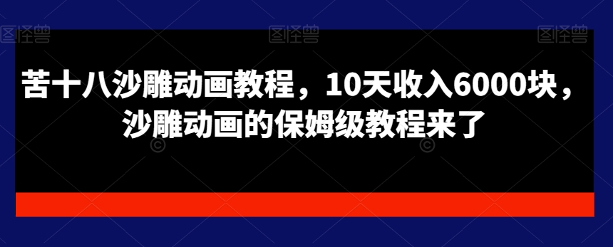 苦十八沙雕动画教程，10天收入6000块，沙雕动画的保姆级教程来了-中赚微课堂-木木源码网