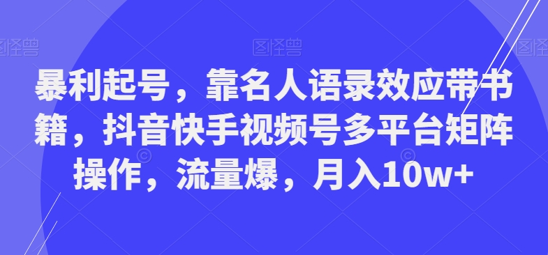 暴利起号，靠名人语录效应带书籍，抖音快手视频号多平台矩阵操作，流量爆，月入10w+-中赚微课堂-木木源码网