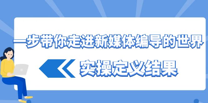 （8762期）一步带你走进 新媒体编导的世界，实操定义结果（17节课）-木木源码网