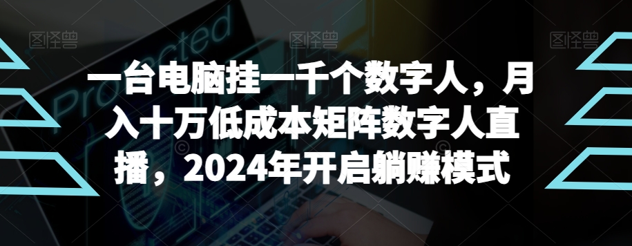 【超级蓝海项目】一台电脑挂一千个数字人，月入十万低成本矩阵数字人直播，2024年开启躺赚模式【揭秘】-中赚微课堂-木木源码网