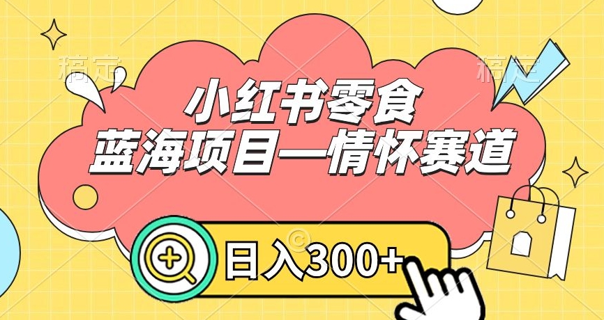 小红书零食蓝海项目—情怀赛道，0门槛，日入300+【揭秘】-中赚微课堂-木木源码网