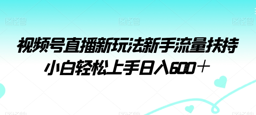 视频号直播新玩法新手流量扶持小白轻松上手日入600＋【揭秘】-中赚微课堂-木木源码网