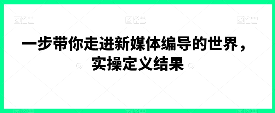 一步带你走进新媒体编导的世界，实操定义结果-中赚微课堂-木木源码网