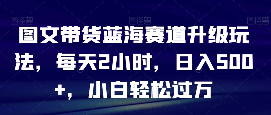 图文带货蓝海赛道升级玩法，每天2小时，日入500+，小白轻松过万-中赚微课堂-木木源码网