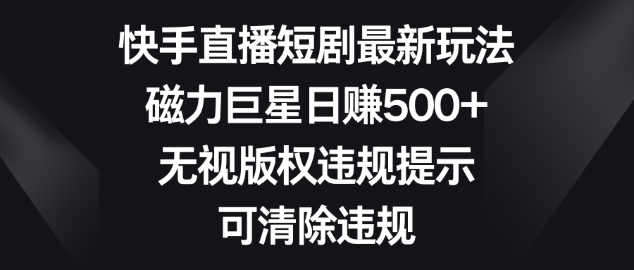 （8772期）快手直播短剧最新玩法，磁力巨星日赚500+，无视版权违规提示，可清除违规-木木源码网