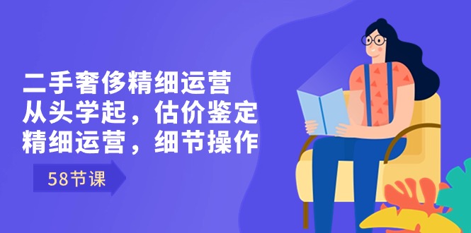 （8774期）二手奢侈精细运营从头学起，估价鉴定，精细运营，细节操作（58节）-木木源码网