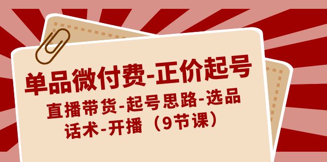 （8775期）单品微付费-正价起号：直播带货-起号思路-选品-话术-开播（9节课）-木木源码网