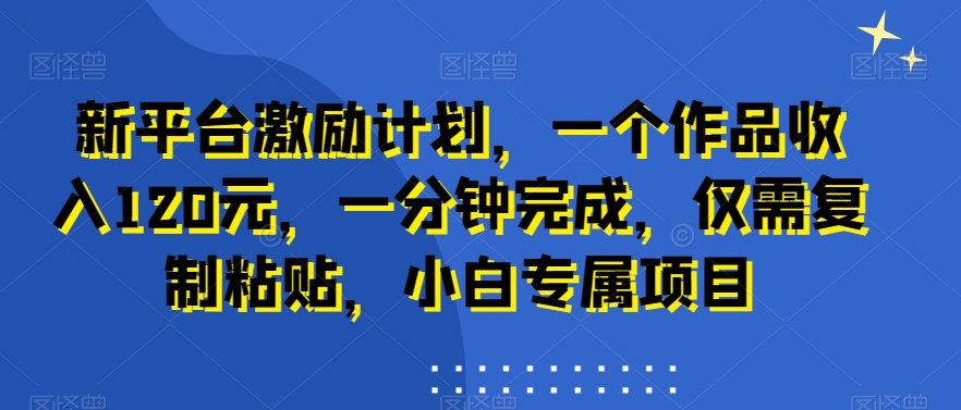 新平台激励计划，一个作品收入120元，一分钟完成，仅需复制粘贴，小白专属项目【揭秘】-中赚微课堂-木木源码网