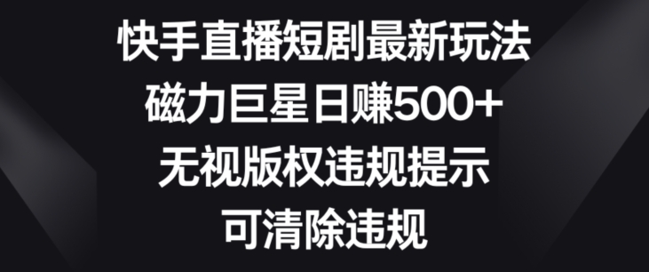 快手直播短剧最新玩法，磁力巨星日赚500+，无视版权违规提示，可清除违规-中赚微课堂-木木源码网