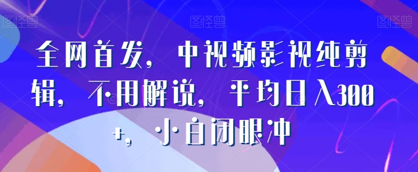 全网首发，中视频影视纯剪辑，不用解说，平均日入300+，小白闭眼冲-中赚微课堂-木木源码网