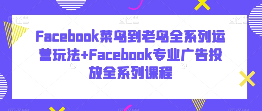 Facebook菜鸟到老鸟全系列运营玩法+Facebook专业广告投放全系列课程-中赚微课堂-木木源码网