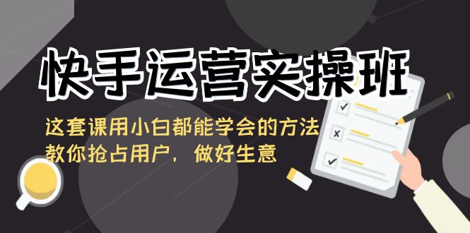 快手运营实际操作班，这一套课用白都能掌握的办法教大家占领客户，搞好买卖-木木源码网