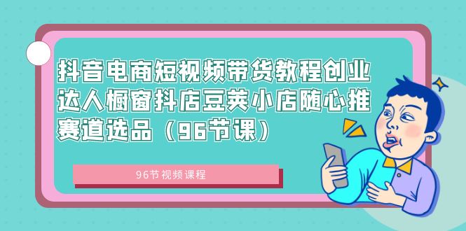 （8788期）抖音电商短视频带货教程创业达人橱窗抖店豆荚小店随心推赛道选品（96节课）-木木源码网